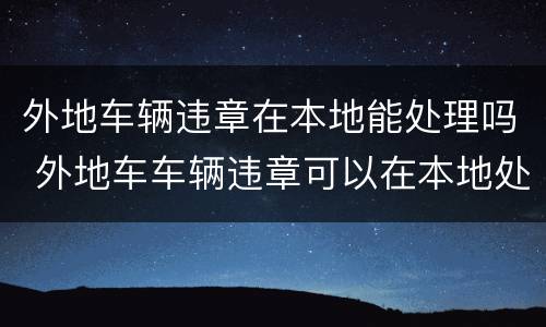 外地车辆违章在本地能处理吗 外地车车辆违章可以在本地处理吗?