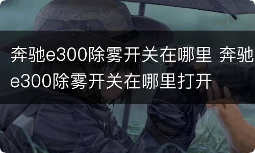 奔驰e300除雾开关在哪里 奔驰e300除雾开关在哪里打开