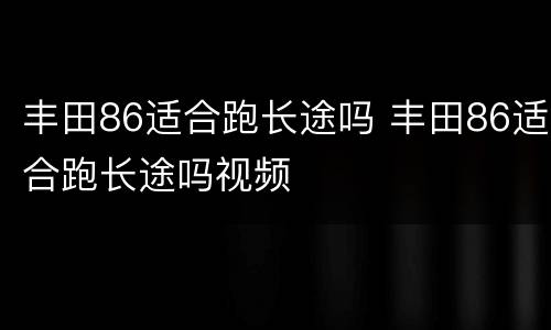 丰田86适合跑长途吗 丰田86适合跑长途吗视频