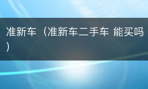 准新车（准新车二手车 能买吗）