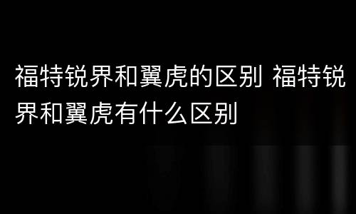 福特锐界和翼虎的区别 福特锐界和翼虎有什么区别