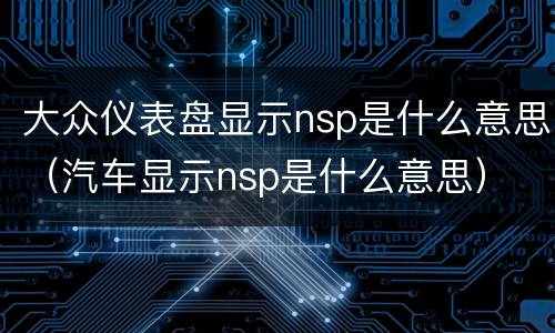 大众仪表盘显示nsp是什么意思（汽车显示nsp是什么意思）