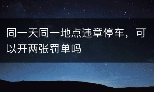 同一天同一地点违章停车，可以开两张罚单吗