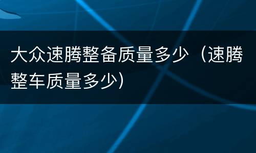 大众速腾整备质量多少（速腾整车质量多少）