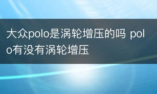 大众polo是涡轮增压的吗 polo有没有涡轮增压