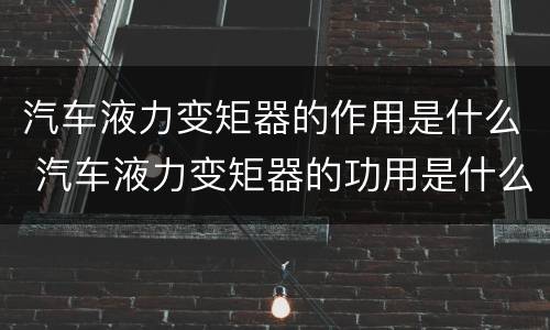 汽车液力变矩器的作用是什么 汽车液力变矩器的功用是什么