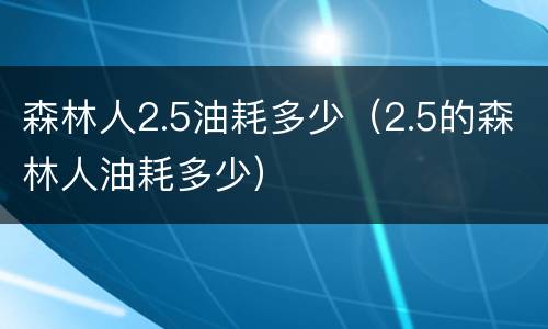 森林人2.5油耗多少（2.5的森林人油耗多少）