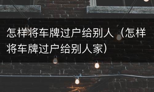 怎样将车牌过户给别人（怎样将车牌过户给别人家）