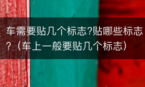车需要贴几个标志?贴哪些标志?（车上一般要贴几个标志）