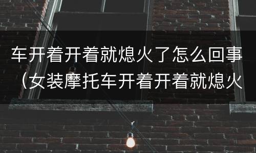车开着开着就熄火了怎么回事（女装摩托车开着开着就熄火了怎么回事）
