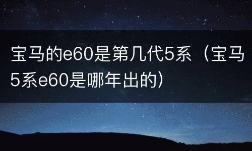 宝马的e60是第几代5系（宝马5系e60是哪年出的）