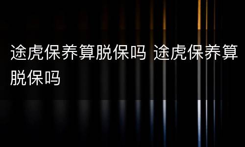 途虎保养算脱保吗 途虎保养算脱保吗