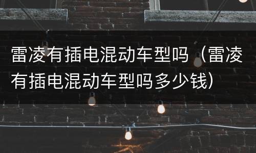 雷凌有插电混动车型吗（雷凌有插电混动车型吗多少钱）