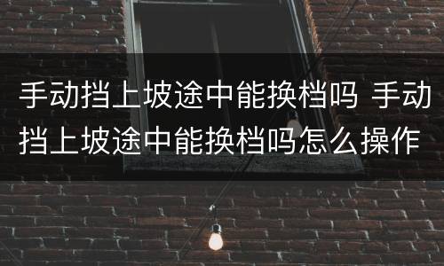 手动挡上坡途中能换档吗 手动挡上坡途中能换档吗怎么操作