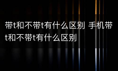 带t和不带t有什么区别 手机带t和不带t有什么区别