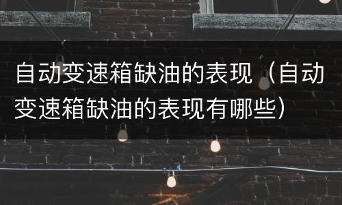 自动变速箱缺油的表现（自动变速箱缺油的表现有哪些）