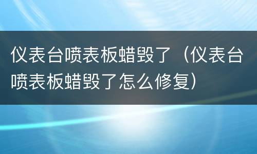 仪表台喷表板蜡毁了（仪表台喷表板蜡毁了怎么修复）