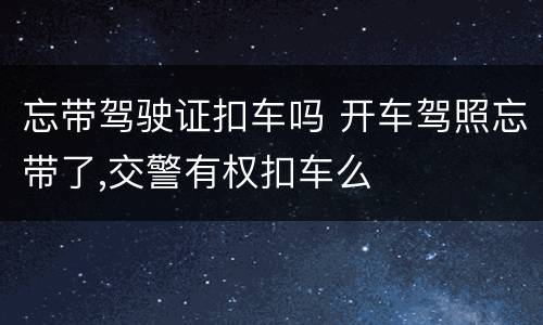 忘带驾驶证扣车吗 开车驾照忘带了,交警有权扣车么