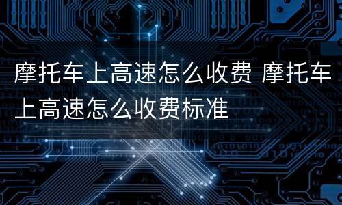 摩托车上高速怎么收费 摩托车上高速怎么收费标准