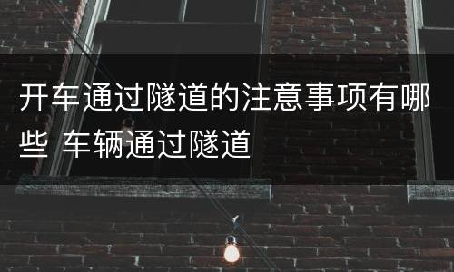 开车通过隧道的注意事项有哪些 车辆通过隧道