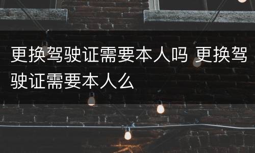更换驾驶证需要本人吗 更换驾驶证需要本人么