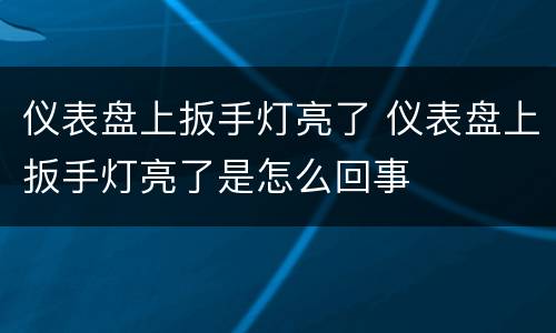 仪表盘上扳手灯亮了 仪表盘上扳手灯亮了是怎么回事