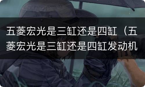 五菱宏光是三缸还是四缸（五菱宏光是三缸还是四缸发动机）