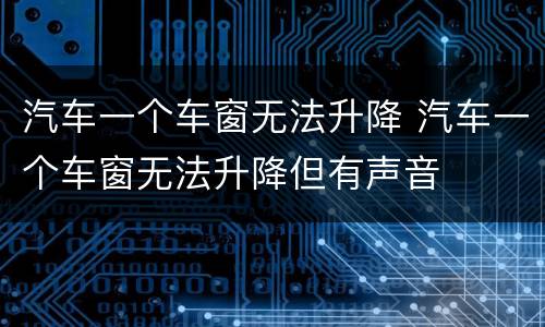汽车一个车窗无法升降 汽车一个车窗无法升降但有声音