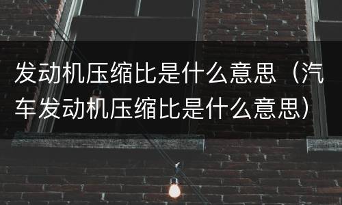 发动机压缩比是什么意思（汽车发动机压缩比是什么意思）