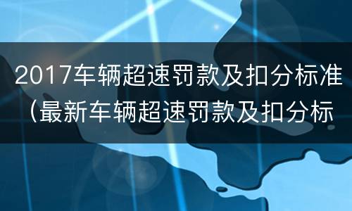 2017车辆超速罚款及扣分标准（最新车辆超速罚款及扣分标准）