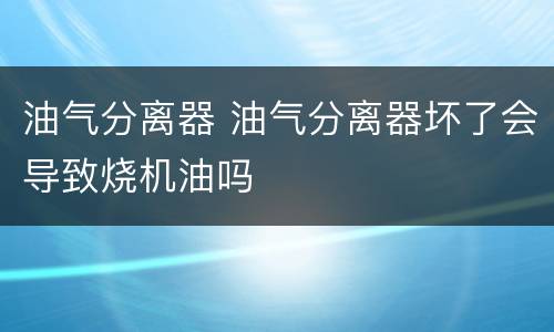 油气分离器 油气分离器坏了会导致烧机油吗