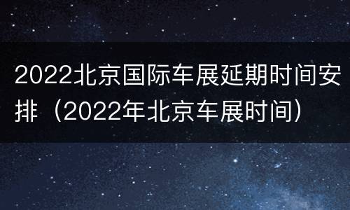 2022北京国际车展延期时间安排（2022年北京车展时间）