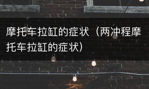 摩托车拉缸的症状（两冲程摩托车拉缸的症状）