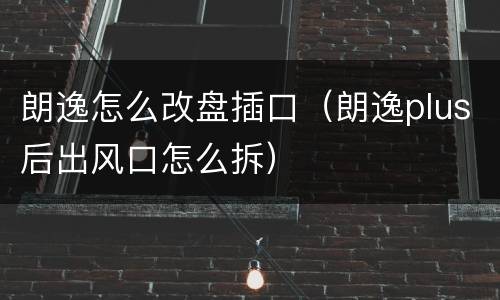 朗逸怎么改盘插口（朗逸plus后出风口怎么拆）