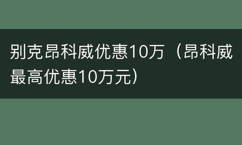 别克昂科威优惠10万（昂科威最高优惠10万元）
