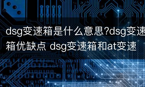 dsg变速箱是什么意思?dsg变速箱优缺点 dsg变速箱和at变速箱的区别