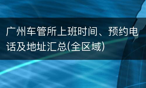 广州车管所上班时间、预约电话及地址汇总(全区域)
