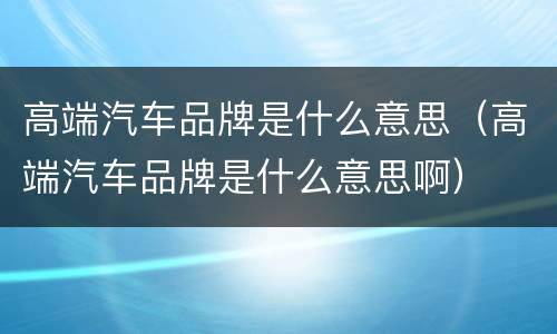 高端汽车品牌是什么意思（高端汽车品牌是什么意思啊）