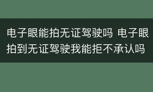 电子眼能拍无证驾驶吗 电子眼拍到无证驾驶我能拒不承认吗