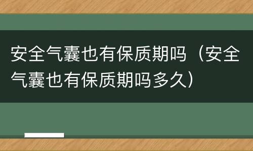 安全气囊也有保质期吗（安全气囊也有保质期吗多久）