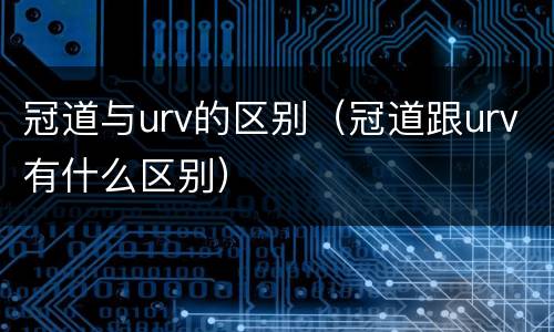 冠道与urv的区别（冠道跟urv有什么区别）