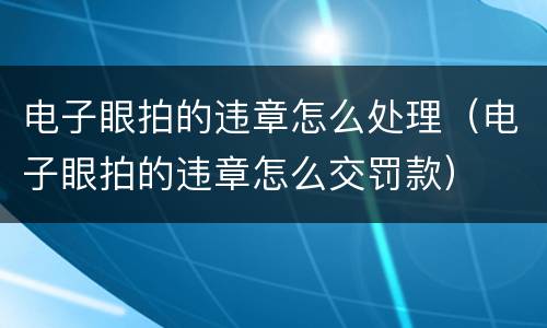 电子眼拍的违章怎么处理（电子眼拍的违章怎么交罚款）
