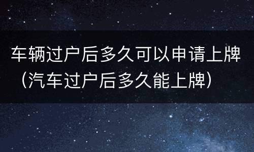 车辆过户后多久可以申请上牌（汽车过户后多久能上牌）