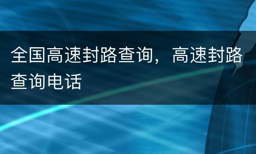 全国高速封路查询，高速封路查询电话
