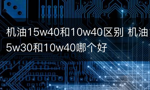机油15w40和10w40区别 机油15w30和10w40哪个好