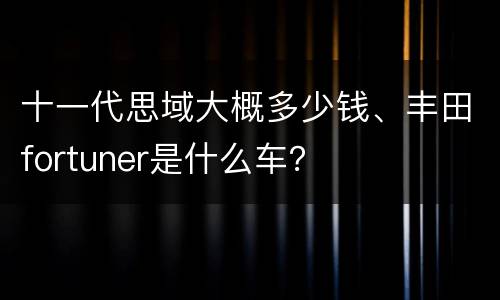 十一代思域大概多少钱、丰田fortuner是什么车？