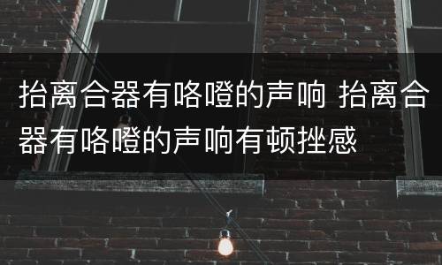 抬离合器有咯噔的声响 抬离合器有咯噔的声响有顿挫感