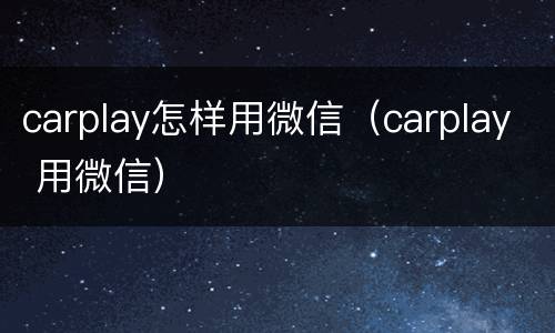 carplay怎样用微信（carplay 用微信）
