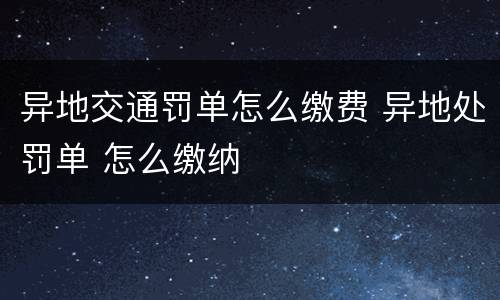 异地交通罚单怎么缴费 异地处罚单 怎么缴纳