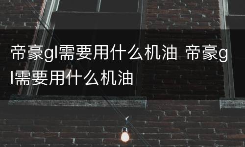 帝豪gl需要用什么机油 帝豪gl需要用什么机油